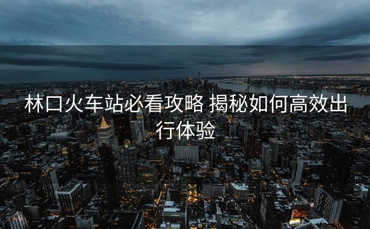 林口火車站必看攻略 揭秘如何高效出行體驗(yàn)