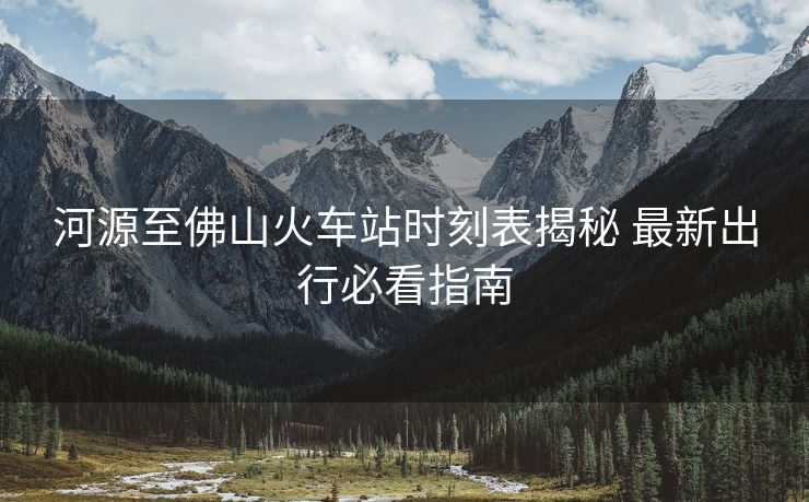 河源至佛山火車站時(shí)刻表揭秘 最新出行必看指南 河源至佛山火車站時(shí)刻表揭秘 最新出行必看指南