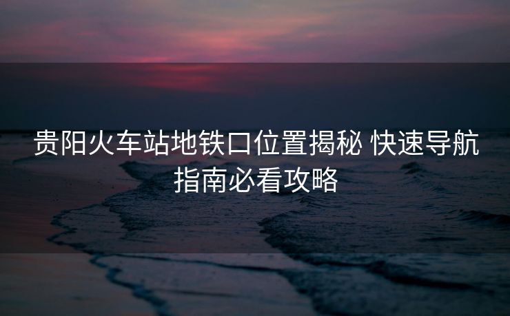 貴陽火車站地鐵口位置揭秘 快速導(dǎo)航指南必看攻略 貴陽火車站地鐵口位置揭秘 快速導(dǎo)航指南必看攻略