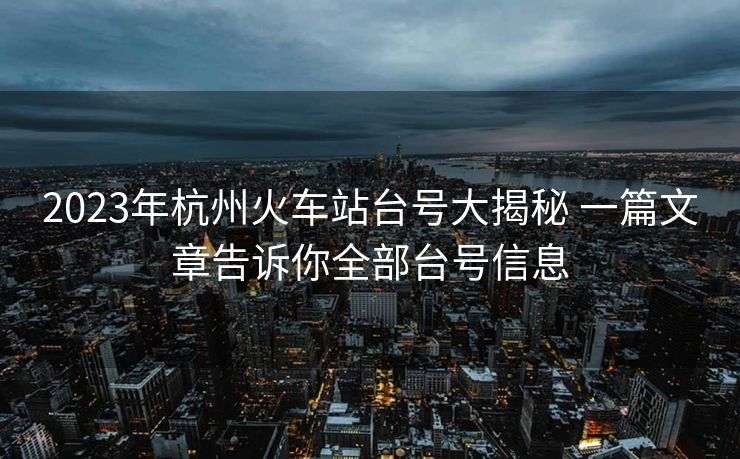 2023年杭州火車站臺(tái)號(hào)大揭秘 一篇文章告訴你全部臺(tái)號(hào)信息 2023年杭州火車站臺(tái)號(hào)大揭秘 一篇文章告訴你全部臺(tái)號(hào)信息