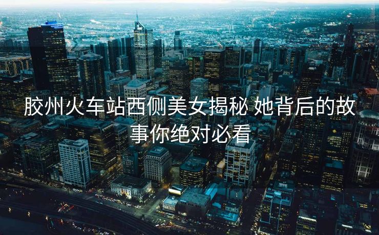 膠州火車站西側美女揭秘 她背后的故事你絕對必看