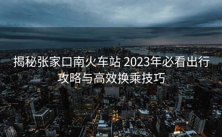 揭秘張家口南火車(chē)站 2023年必看出行攻略與高效換乘技巧