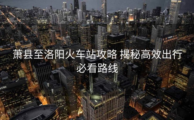 蕭縣至洛陽(yáng)火車站攻略 揭秘高效出行必看路線