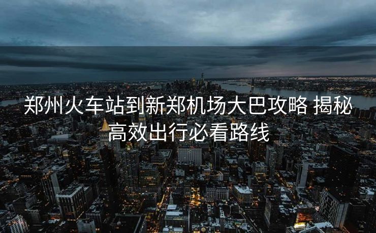鄭州火車站到新鄭機(jī)場大巴攻略 揭秘高效出行必看路線 鄭州火車站到新鄭機(jī)場大巴攻略 揭秘高效出行必看路線