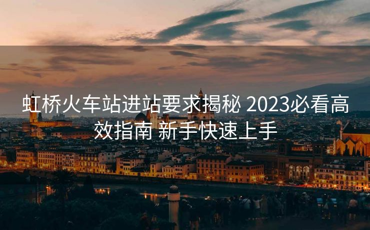 虹橋火車站進(jìn)站要求揭秘 2023必看高效指南 新手快速上手 虹橋火車站進(jìn)站要求揭秘 2023必看高效指南 新手快速上手