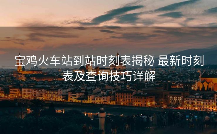 寶雞火車站到站時刻表揭秘 最新時刻表及查詢技巧詳解