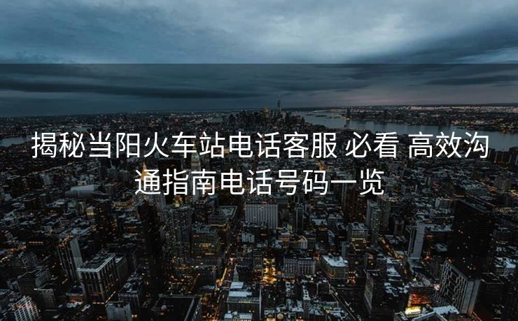 揭秘當陽火車站電話客服 必看 高效溝通指南電話號碼一覽