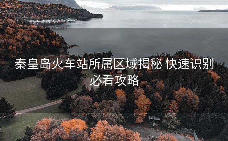 秦皇島火車站所屬區(qū)域揭秘 快速識(shí)別必看攻略