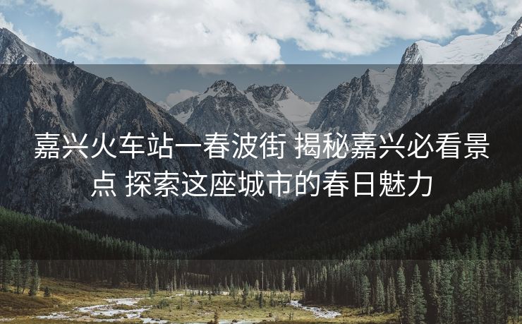 嘉興火車站一春波街 揭秘嘉興必看景點 探索這座城市的春日魅力