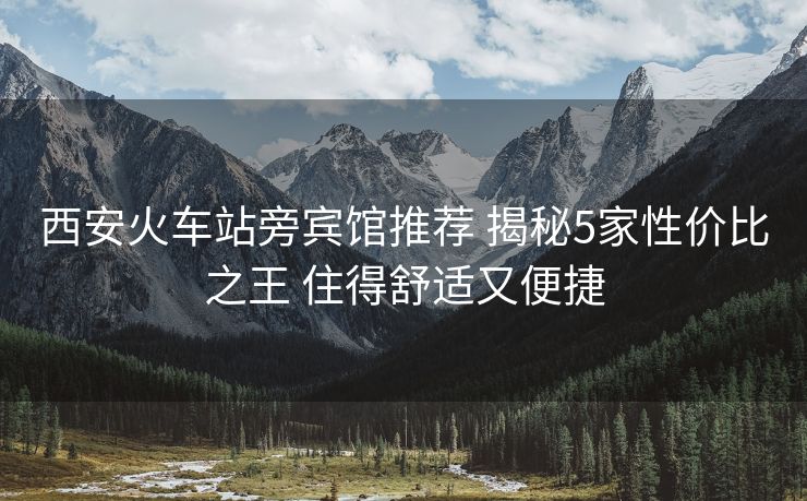 西安火車站旁賓館推薦 揭秘5家性價比之王 住得舒適又便捷