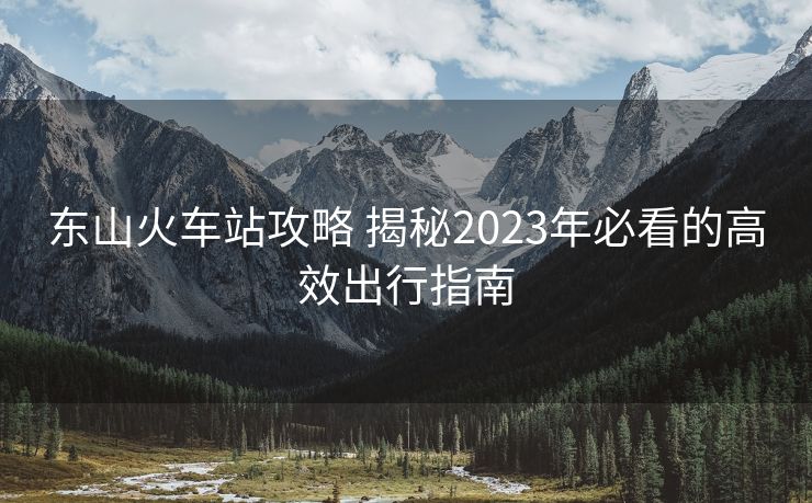 東山火車站攻略 揭秘2023年必看的高效出行指南