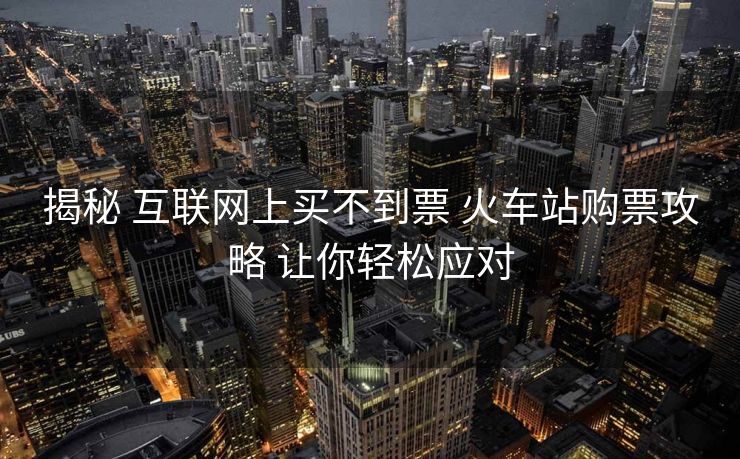 揭秘 互聯(lián)網(wǎng)上買不到票 火車站購(gòu)票攻略 讓你輕松應(yīng)對(duì)