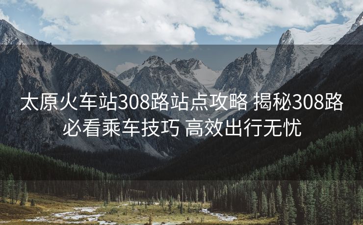 太原火車站308路站點(diǎn)攻略 揭秘308路必看乘車技巧 高效出行無(wú)憂 太原火車站308路站點(diǎn)攻略 揭秘308路必看乘車技巧 高效出行無(wú)憂