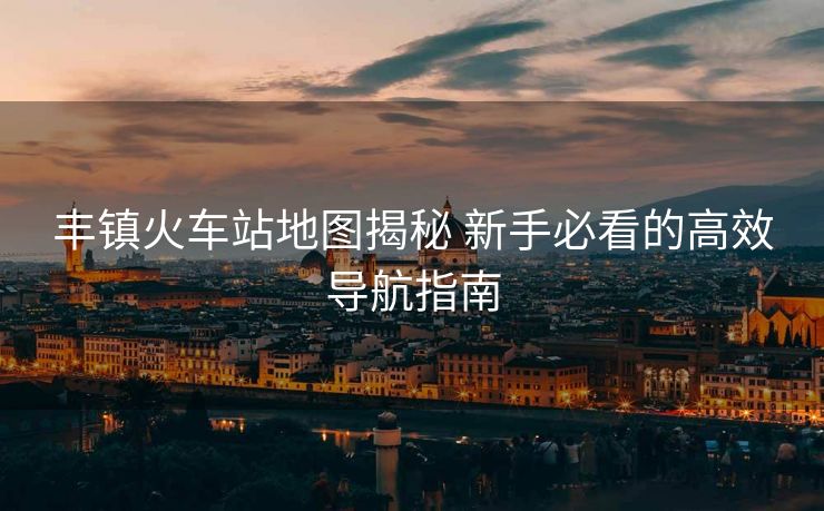 豐鎮(zhèn)火車站地圖揭秘 新手必看的高效導(dǎo)航指南 豐鎮(zhèn)火車站地圖揭秘 新手必看的高效導(dǎo)航指南