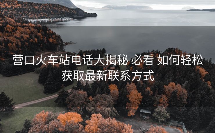 營(yíng)口火車(chē)站電話(huà)大揭秘 必看 如何輕松獲取最新聯(lián)系方式