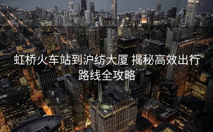 虹橋火車(chē)站到滬紡大廈 揭秘高效出行路線全攻略
