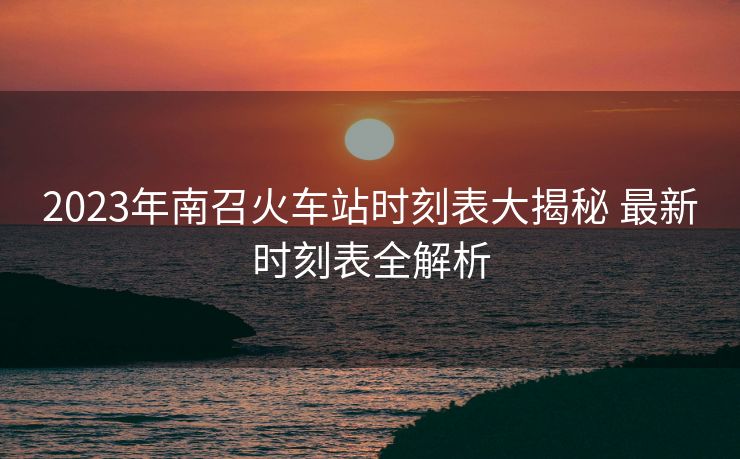2023年南召火車站時(shí)刻表大揭秘 最新時(shí)刻表全解析 2023年南召火車站時(shí)刻表大揭秘 最新時(shí)刻表全解析